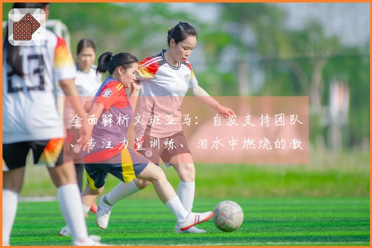全面解析文班亚马：自发支持团队、专注力量训练、泪水中燃烧的激情