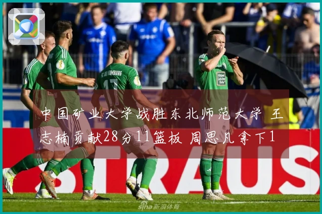 中国矿业大学战胜东北师范大学 王志楠贡献28分11篮板 周思凡拿下17分7助攻 徐鸣阳取得20分10篮板